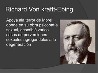 Richard Von krafft-Ebing
Apoya ala terror de Morel ,
donde en su obra psicopatía
sexual, describió varios
casos de perversiones
sexuales agregándolos a la
degeneración
 