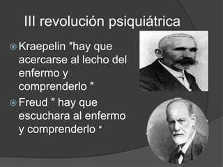 III revolución psiquiátrica
 Kraepelin ″hay que
  acercarse al lecho del
  enfermo y
  comprenderlo ″
 Freud ″ hay que
  escuchara al enfermo
  y comprenderlo ″
 