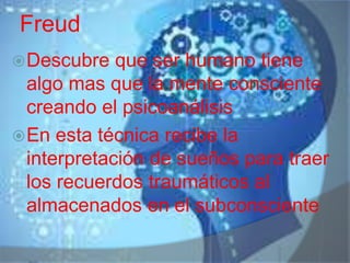 Freud
 Descubre   que ser humano tiene
  algo mas que la mente consciente
  creando el psicoanálisis
 En esta técnica recibe la
  interpretación de sueños para traer
  los recuerdos traumáticos al
  almacenados en el subconsciente
 