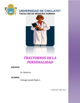 UNIVERSIDAD DE CHICLAYO”
       FACULTAD DE MEDICINA HUMANA




              TRASTORNOS DE LA
                PERSONALIDAD
DOCENTE:

           Dr. Renteria

ALUMNA:
           Arteaga Lozada Nayla L.



                                     15 DE NOV. DEL 2012
 