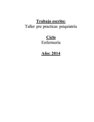 Trabajo escrito: 
Taller pre practicas psiquiatría 
Ciclo 
Enfermería 
Año: 2014 
