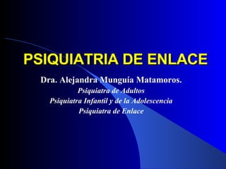 Dra. Alejandra Munguía Matamoros. Psiquiatra de Adultos Psiquiatra Infantil y de la Adolescencia Psiquiatra de Enlace PSIQUIATRIA DE ENLACE 