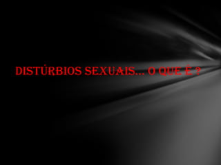 DISTÚRBIOS SEXUAIS... O QUE É ?
 