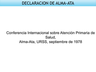 DECLARACION DE ALMA-ATA
Conferencia Internacional sobre Atención Primaria de
Salud,
Alma-Ata, URSS, septiembre de 1978
 
