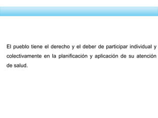 El pueblo tiene el derecho y el deber de participar individual y
colectivamente en la planificación y aplicación de su atención
de salud.
 