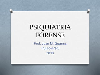 PSIQUIATRIA
FORENSE
Prof. Juan M. Guarniz
Trujillo- Perú
2016
 