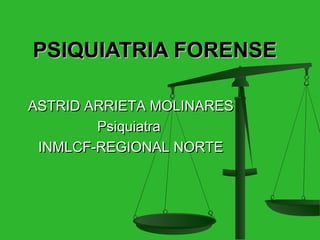PSIQUIATRIA FORENSE

ASTRID ARRIETA MOLINARES
        Psiquiatra
 INMLCF-REGIONAL NORTE
 