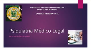 Psiquiatria Médico Legal
DRA. ALEJANDRA ALVAREZ
UNIVERSIDAD PRIVADA MARIA SERRANA
FACULTAD DE MEDICINA
CATEDRA: MEDICINA LEGAL
 