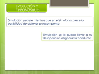 EVOLUCIÓN Y
PRONÓSTICO
Simulación persiste mientras que en el simulador crece la
posibilidad de obtener su recompensa
Simulación se la puede llevar a su
desaparición al ignorar la conducta
 