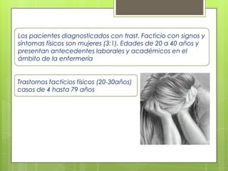 Los pacientes diagnosticados con trast. Facticio con signos y
síntomas físicos son mujeres (3:1). Edades de 20 a 40 años y
presentan antecedentes laborales y académicos en el
ámbito de la enfermería
Trastornos facticios físicos (20-30años)
casos de 4 hasta 79 años
 