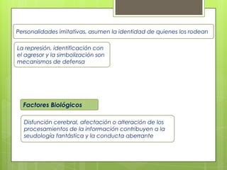 Personalidades imitativas, asumen la identidad de quienes los rodean
La represión, identificación con
el agresor y la simbolización son
mecanismos de defensa
Factores Biológicos
Disfunción cerebral, afectación o alteración de los
procesamientos de la información contribuyen a la
seudología fantástica y la conducta aberrante
 