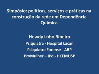 Simpósio: políticas, serviços e práticas na construção da rede em Dependência Química Hewdy Lobo Ribeiro Psiquiatra - Hospital Lacan  Psiquiatra Forense - ABP ProMulher – IPq - HCFMUSP 