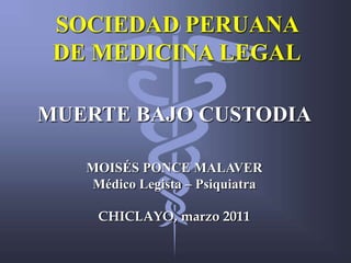 SOCIEDAD PERUANA
 DE MEDICINA LEGAL

MUERTE BAJO CUSTODIA

   MOISÉS PONCE MALAVER
    Médico Legista – Psiquiatra

    CHICLAYO, marzo 2011
 