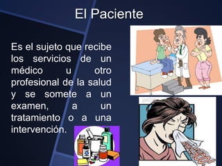 El Paciente

Es el sujeto que recibe
los servicios de un
médico       u     otro
profesional de la salud
y se somete a un
examen,        a     un
tratamiento o a una
intervención.
 