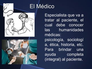 El Médico
     Especialista que va a
     tratar al paciente, el
     cual debe conocer
     las      humanidades
     médicas:
     psicología, sociologí
     a, ética, historia, etc.
     Para brindar una
     ayuda         completa
     (integral) al paciente.
 