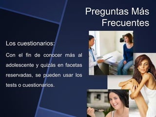 Preguntas Más
                                     Frecuentes

Los cuestionarios:
Con el fin de conocer más al
adolescente y quizás en facetas
reservadas, se pueden usar los
tests o cuestionarios.
 