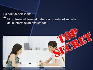 La confidencialidad:
 El profesional tiene el deber de guardar el secreto
  de la información escuchada.
 