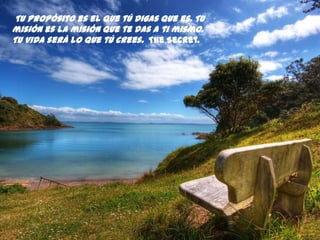 Tu propósito es el que tú digas que es. Tu
misión es la misión que te das a ti mismo.
Tu vida será lo que tú crees. The Secret.
 