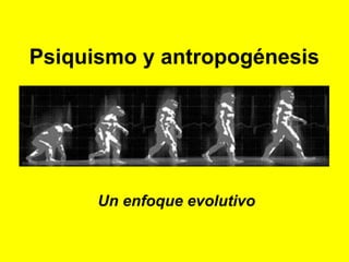 Psiquismo y antropogénesis




      Un enfoque evolutivo
 