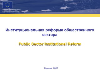 Институциональная реформа общественного сектора Public Sector Institutional Reform Москва, 2007 