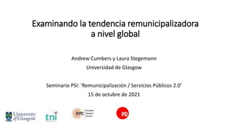 Examinando la tendencia remunicipalizadora
a nivel global
Andrew Cumbers y Laura Stegemann
Universidad de Glasgow
Seminario PSI: ‘Remunicipalización / Servicios Públicos 2.0’
15 de octubre de 2021
 