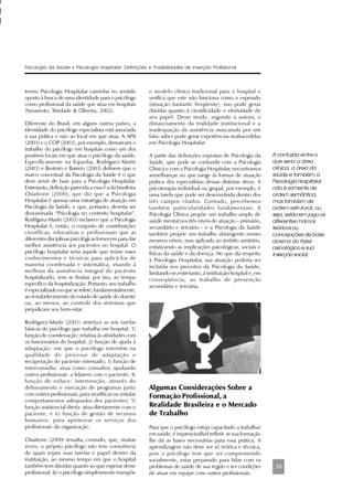 51
termo Psicologia Hospitalar caminha no sentido
oposto à busca de uma identidade para o psicólogo
como profissional da saúde que atua em hospitais
(Yanamoto, Trindade & Oliveira, 2002).
Diferente do Brasil, em alguns outros países, a
identidade do psicólogo especialista está associada
à sua prática e não ao local em que atua. A APA
(2003) e o COP (2003), por exemplo, demarcam o
trabalho do psicólogo em hospitais como um dos
possíveis locais em que atua o psicólogo da saúde.
Especificamente na Espanha, Rodríguez-Marín
(2003) e Besteiro e Barreto (2003) definem que o
marco conceitual da Psicologia da Saúde é o que
deve servir de base para a Psicologia Hospitalar.
Entretanto, definição parecida a essa é a da brasileira
Chiattone (2000), que diz que a Psicologia
Hospitalar é apenas uma estratégia de atuação em
Psicologia da Saúde, e que, portanto, deveria ser
denominada “Psicologia no contexto hospitalar”.
Rodríguez-Marín (2003) esclarece que a Psicologia
Hospitalar é, então, o conjunto de contribuições
científicas, educativas e profissionais que as
diferentes disciplinas psicológicas fornecem para dar
melhor assistência aos pacientes no hospital. O
psicólogo hospitalar seria aquele que reúne esses
conhecimentos e técnicas para aplicá-los de
maneira coordenada e sistemática, visando à
melhora da assistência integral do paciente
hospitalizado, sem se limitar, por isso, ao tempo
específico da hospitalização. Portanto, seu trabalho
é especializado no que se refere, fundamentalmente,
ao restabelecimento do estado de saúde do doente
ou, ao menos, ao controle dos sintomas que
prejudicam seu bem-estar.
Rodriguez-Marín (2003) sintetiza as seis tarefas
básicas do psicólogo que trabalha em hospital: 1)
função de coordenação: relativa às atividades com
os funcionários do hospital; 2) função de ajuda à
adaptação: em que o psicólogo intervém na
qualidade do processo de adaptação e
recuperação do paciente internado; 3) função de
interconsulta: atua como consultor, ajudando
outros profissionais a lidarem com o paciente; 4)
função de enlace: intervenção, através do
delineamento e execução de programas junto
com outros profissionais, para modificar ou instalar
comportamentos adequados dos pacientes; 5)
função assistencial direta: atua diretamente com o
paciente, e 6) função de gestão de recursos
humanos: para aprimorar os serviços dos
profissionais da organização.
Chiattone (2000) ressalta, contudo, que, muitas
vezes, o próprio psicólogo não tem consciência
de quais sejam suas tarefas e papel dentro da
instituição, ao mesmo tempo em que o hospital
também tem dúvidas quanto ao que esperar desse
profissional. Se o psicólogo simplesmente transpõe
o modelo clínico tradicional para o hospital e
verifica que este não funciona como o esperado
(situação bastante freqüente), isso pode gerar
dúvidas quanto à cientificidade e efetividade de
seu papel. Desse modo, segundo a autora, o
distanciamento da realidade institucional e a
inadequação da assistência mascarada por um
falso saber pode gerar experiências malsucedidas
em Psicologia Hospitalar.
A partir das definições expostas de Psicologia da
Saúde, que pode se confundir com a Psicologia
Clínica e com a Psicologia Hospitalar, encontramos
semelhanças no que tange às formas de atuação
prática dos especialistas dessas distintas áreas. A
psicoterapia individual ou grupal, por exemplo, é
uma tarefa que pode ser desenvolvida dentro dos
três campos citados. Contudo, percebemos
também particularidades fundamentais. A
Psicologia Clínica propõe um trabalho amplo de
saúde mental nos três níveis de atuação – primário,
secundário e terciário - e a Psicologia da Saúde
também propõe um trabalho abrangente nesses
mesmos níveis, mas aplicada ao âmbito sanitário,
enfatizando as implicações psicológicas, sociais e
físicas da saúde e da doença. No que diz respeito
à Psicologia Hospitalar, sua atuação poderia ser
incluída nos preceitos da Psicologia da Saúde,
limitando-se,entretanto, à instituição-hospital e, em
conseqüência, ao trabalho de prevenção
secundária e terciária.
Algumas Considerações Sobre a
Formação Profissional, a
Realidade Brasileira e o Mercado
de Trabalho
Para que o psicólogo esteja capacitado a trabalhar
em saúde, é imprescindível refletir se sua formação
lhe dá as bases necessárias para essa prática. A
aprendizagem não deve ser só teórica e técnica,
pois o psicólogo tem que ser comprometido
socialmente, estar preparado para lidar com os
problemas de saúde de sua região e ter condições
de atuar em equipe com outros profissionais.
Psicologia da Saúde x Psicologia Hospitalar: Definições e Possibilidades de Inserção Profissional
A confusão entre o
que seria a área
clínica, a área da
saúde e também a
Psicologia Hospitalar
não é somente de
ordem semântica,
mas também de
ordem estrutural, ou
seja, estão em jogo os
diferentes marcos
teóricos ou
concepções de base
acerca do fazer
psicológico e sua
inserção social.
 