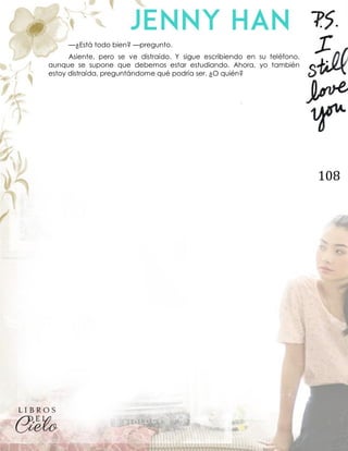 108
—¿Está todo bien? —pregunto.
Asiente, pero se ve distraído. Y sigue escribiendo en su teléfono,
aunque se supone que debemos estar estudiando. Ahora, yo también
estoy distraída, preguntándome qué podría ser. ¿O quién?
 