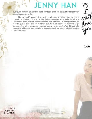 146
cualquier manera sus padres no se llevaban bien, las cosas entre ellos fluían
como basura en el río.
Gen se mudó, y aún fuimos amigas, y luego, por el octavo grado, me
abandonó. Supongo que ya no había lugar para mí en su vida. Pensé que
Genevieve sería alguien que conocería por siempre. De esas personas en
tu vida que tú conoces, sin importar que. Pero no es de esa manera. Aquí
estamos, tres años después, y somos algo peor que extraños. Sé que ella
tomó ese video; sé que ella lo envió perranonimamente. ¿Cómo podría
perdonar eso?
 