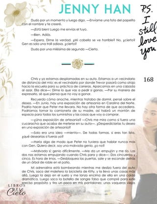 168
Dudo por un momento y luego digo. —Envíame una foto del papelito
con el nombre y te creeré.
—¡Está bien! Luego me envías el tuyo.
—Bien. Adiós.
—Espera. Dime la verdad. ¿Mi cabello se ve horrible? No, ¿cierto?
Gen es solo una troll odiosa, ¿cierto?
Dudo por una milésima de segundo —Cierto.
Chris y yo estamos desplomadas en su auto. Estamos a un vecindario
de distancia del mío; es el vecindario por donde Trevor pasará como atajo
hacia la escuela para su práctica de carreras. Aparcamos en una calzada
al azar. Ella dice—: Dime lo que vas a pedir si ganas. —Por su manera de
expresarlo, sé que piensa que no voy a ganar.
Recuerdo cómo anoche, mientras trataba de dormir, pensé sobre el
deseo. —En Junio, hay una exposición de artesanía en Carolina del Norte.
Podría hacer que Peter me llevara. No hay otra forma de que accediera.
Podríamos tomar la camioneta de su madre, así habrá un montón de
espacio para todos los suministros y las cosas que voy a comprar.
—¿Una exposición de artesanía? —Chris me mira como si fuera una
cucaracha que acaba de meterse en su auto—. ¿Desperdiciarías tu deseo
en una exposición de artesanía?
—Solo era una idea —miento—. De todas formas, si eres tan lista,
¿qué desearías si fueras yo?
—Haría algo de modo que Peter no tuviera que hablar nunca más
con Gen. Quiero decir, soy una malvada genio, ¿o no?
—Malvada sí; genio difícilmente. —Me da un empujón y me río. Las
dos nos estamos empujando cuando Chris para y dice—: Dos cincuenta y
cinco. Es hora de irnos. —Desbloquea las puertas, sale y se esconde detrás
de un árbol de roble en el patio.
Mi adrenalina está bombeando mientras me deslizo fuera del auto
de Chris, saco del maletero la bicicleta de Kitty, y la llevo unas casas más
allá. Luego la dejo en el suelo y me lanzo encima de ella en una caída
dramática. Luego saco la botella de sangre falsa que compré para este
preciso propósito y tiro un poco en mis pantalones; unos vaqueros viejos
 