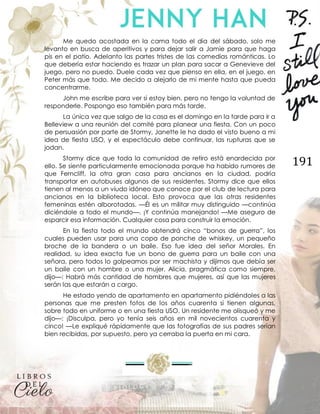 191
Me quedo acostada en la cama todo el día del sábado, solo me
levanto en busca de aperitivos y para dejar salir a Jamie para que haga
pis en el patio. Adelanto las partes tristes de las comedias románticas. Lo
que debería estar haciendo es trazar un plan para sacar a Genevieve del
juego, pero no puedo. Duele cada vez que pienso en ella, en el juego, en
Peter más que todo. Me decido a alejarlo de mi mente hasta que pueda
concentrarme.
John me escribe para ver si estoy bien, pero no tengo la voluntad de
responderle. Pospongo eso también para más tarde.
La única vez que salgo de la casa es el domingo en la tarde para ir a
Belleview a una reunión del comité para planear una fiesta. Con un poco
de persuasión por parte de Stormy, Janette le ha dado el visto bueno a mi
idea de fiesta USO, y el espectáculo debe continuar, las rupturas que se
jodan.
Stormy dice que toda la comunidad de retiro está enardecida por
ello. Se siente particularmente emocionada porque ha habido rumores de
que Ferncliff, la otra gran casa para ancianos en la ciudad, podría
transportar en autobuses algunos de sus residentes. Stormy dice que ellos
tienen al menos a un viudo idóneo que conoce por el club de lectura para
ancianos en la biblioteca local. Esto provoca que las otras residentes
femeninas estén alborotadas. —Él es un militar muy distinguido —continúa
diciéndole a todo el mundo—. ¡Y continúa manejando! —Me aseguro de
esparcir esa información. Cualquier cosa para construir la emoción.
En la fiesta todo el mundo obtendrá cinco “bonos de guerra”, los
cuales pueden usar para una copa de ponche de whiskey, un pequeño
broche de la bandera o un baile. Eso fue idea del señor Morales. En
realidad, su idea exacta fue un bono de guerra para un baile con una
señora, pero todos lo golpeamos por ser machista y dijimos que debía ser
un baile con un hombre o una mujer. Alicia, pragmática como siempre,
dijo—: Habrá más cantidad de hombres que mujeres, así que las mujeres
serán las que estarán a cargo.
He estado yendo de apartamento en apartamento pidiéndoles a las
personas que me presten fotos de los años cuarenta si tienen algunas,
sobre todo en uniforme o en una fiesta USO. Un residente me olisqueó y me
dijo—: ¡Disculpa, pero yo tenía seis años en mil novecientos cuarenta y
cinco! —Le expliqué rápidamente que las fotografías de sus padres serían
bien recibidas, por supuesto, pero ya cerraba la puerta en mi cara.
 
