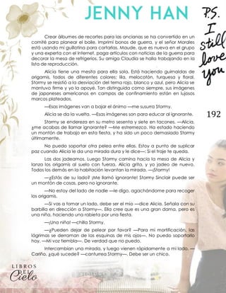 192
Crear álbumes de recortes para las ancianas se ha convertido en un
comité para planear el baile. Imprimí bonos de guerra, y el señor Morales
está usando mi guillotina para cortarlas. Maude, que es nueva en el grupo
y una experta con el Internet, paga artículos con noticias de la guerra para
decorar la mesa de refrigerios. Su amiga Claudia se halla trabajando en la
lista de reproducción.
Alicia tiene una mesita para ella sola. Está haciendo guirnaldas de
origamis, todos de diferentes colores; lila, melocotón, turquesa y floral.
Stormy se resistió a la desviación del tema rojo, blanco y azul, pero Alicia se
mantuvo firme y yo la apoyé. Tan distinguida como siempre, sus imágenes
de japoneses americanos en campos de confinamiento están en lujosos
marcos plateados.
—Esas imágenes van a bajar el ánimo —me susurra Stormy.
Alicia se da la vuelta. —Esas imágenes son para educar al ignorante.
Stormy se endereza en su metro sesenta y siete en tacones. —Alicia,
¿me acabas de llamar ignorante? —Me estremezco. Ha estado haciendo
un montón de trabajo en esta fiesta, y ha sido un poco demasiado Stormy
últimamente.
No puedo soportar otra pelea entre ellas. Estoy a punto de suplicar
paz cuando Alicia le da una mirada dura y le dice—: Si el traje te queda.
Las dos jadeamos. Luego Stormy camina hacia la mesa de Alicia y
lanza los origamis al suelo con fuerza. Alicia grita, y yo jadeo de nuevo.
Todos los demás en la habitación levantan la mirada. —¡Stormy!
—¿Estás de su lado? ¡Me llamó ignorante! Stormy Sinclair puede ser
un montón de cosas, pero no ignorante.
—No estoy del lado de nadie —le digo, agachándome para recoger
los origamis.
—Si vas a tomar un lado, debe ser el mío —dice Alicia. Señala con su
barbilla en dirección a Stormy—. Ella cree que es una gran dama, pero es
una niña, haciendo una rabieta por una fiesta.
—¡Una niña! —chilla Stormy.
—¿Pueden dejar de pelear por favor? —Para mi mortificación, las
lágrimas se derraman de las esquinas de mis ojos—. No puedo soportarlo
hoy. —Mi voz tiembla—. De verdad que no puedo.
Intercambian una mirada, y luego vienen rápidamente a mi lado. —
Cariño, ¿qué sucede? —canturrea Stormy—. Debe ser un chico.
 