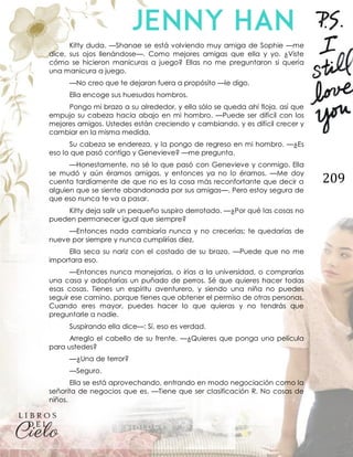 209
Kitty duda. —Shanae se está volviendo muy amiga de Sophie —me
dice, sus ojos llenándose—. Como mejores amigas que ella y yo. ¿Viste
cómo se hicieron manicuras a juego? Ellas no me preguntaron si quería
una manicura a juego.
—No creo que te dejaran fuera a propósito —le digo.
Ella encoge sus huesudos hombros.
Pongo mi brazo a su alrededor, y ella sólo se queda ahí floja, así que
empujo su cabeza hacia abajo en mi hombro. —Puede ser difícil con los
mejores amigos. Ustedes están creciendo y cambiando, y es difícil crecer y
cambiar en la misma medida.
Su cabeza se endereza, y la pongo de regreso en mi hombro. —¿Es
eso lo que pasó contigo y Genevieve? —me pregunta.
—Honestamente, no sé lo que pasó con Genevieve y conmigo. Ella
se mudó y aún éramos amigas, y entonces ya no lo éramos. —Me doy
cuenta tardíamente de que no es la cosa más reconfortante que decir a
alguien que se siente abandonada por sus amigas—. Pero estoy segura de
que eso nunca te va a pasar.
Kitty deja salir un pequeño suspiro derrotado. —¿Por qué las cosas no
pueden permanecer igual que siempre?
—Entonces nada cambiaría nunca y no crecerías; te quedarías de
nueve por siempre y nunca cumplirías diez.
Ella seca su nariz con el costado de su brazo. —Puede que no me
importara eso.
—Entonces nunca manejarías, o irías a la universidad, o comprarías
una casa y adoptarías un puñado de perros. Sé que quieres hacer todas
esas cosas. Tienes un espíritu aventurero, y siendo una niña no puedes
seguir ese camino, porque tienes que obtener el permiso de otras personas.
Cuando eres mayor, puedes hacer lo que quieras y no tendrás que
preguntarle a nadie.
Suspirando ella dice—: Sí, eso es verdad.
Arreglo el cabello de su frente. —¿Quieres que ponga una película
para ustedes?
—¿Una de terror?
—Seguro.
Ella se está aprovechando, entrando en modo negociación como la
señorita de negocios que es. —Tiene que ser clasificación R. No cosas de
niños.
 