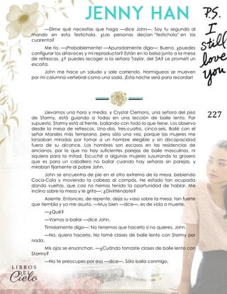 227
—Dime qué necesitas que haga —dice John—. Soy tu segundo al
mando en esta festichola. ¿Las personas decían “festichola” en los
cuarenta?
Me río. —¡Probablemente! —Apuradamente digo—: Bueno, ¿puedes
configurar los altavoces y mi reproductor? Están en la bolsa junto a la mesa
de refrescos. ¿Y puedes recoger a la señora Taylor, del 5A? Le prometí un
escolta.
John me hace un saludo y sale corriendo. Hormigueos se mueven
por mi columna vertebral como una soda. ¡Esta noche será para recordar!
Llevamos una hora y media, y Crystal Clemons, una señora del piso
de Stormy, está guiando a todos en una lección de baile lento. Por
supuesto, Stormy está al frente, bailando con todo lo que tiene. Los observo
desde la mesa de refrescos. Uno-dos, tres-cuatro, cinco-seis. Bailé con el
señor Morales más temprano, pero sólo una vez, porque las mujeres me
lanzaban miradas por tomar a un hombre elegible y sin discapacidad
fuera de su alcance. Los hombres son escasos en las residencias de
ancianos, por lo que no hay suficientes parejas de baile masculinos, ni
siquiera para la mitad. Escuché a algunas mujeres susurrando lo grosero
que es para un caballero no bailar cuando hay señoras sin parejas, y
miraban fijamente al pobre John.
John se encuentra de pie en el otro extremo de la mesa, bebiendo
Coca-Cola y moviendo la cabeza al compás. He estado tan ocupada
dando vueltas, que casi no hemos tenido la oportunidad de hablar. Me
inclino sobre la mesa y le grito—: ¿Divirtiéndote?
Asiente. Entonces, de repente, deja su vaso sobre la mesa, tan fuerte
que tiembla y yo me asusto. —Muy bien —dice—, es de vida o muerte.
—¿Qué?
—Vamos a bailar —dice John.
Tímidamente digo—: No tenemos que hacerlo si no quieres, John.
—No, quiero hacerlo. No tomé clases de baile lento con Stormy por
nada.
Mis ojos se ensanchan. —¿Cuándo tomaste clases de baile lento con
Stormy?
—No te preocupes por eso —dice—. Sólo baila conmigo.
 
