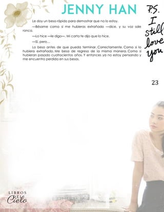 23
Le doy un beso rápido para demostrar que no lo estoy.
—Bésame como si me hubieras extrañado —dice, y su voz sale
ronca.
—Lo hice —le digo—. Mi carta te dijo que lo hice.
—Sí, pero…
Lo beso antes de que pueda terminar. Correctamente. Como si lo
hubiera extrañado. Me besa de regreso de la misma manera. Como si
hubieran pasado cuatrocientos años. Y entonces ya no estoy pensando y
me encuentro perdida en sus besos.
 