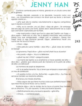243
Continúo cantando para mí misma, girando en un círculo como Liesl
en la glorieta.
—Tengo dieciséis, pasando a los diecisiete, inocente como una
rosa… Los compañeros que conozco me dicen que soy dulce, y de buen
agrado creería yo…
—¿Por qué sólo le creerías voluntariamente a algunos compañeros
que ni siquiera conoces?
—Kitty, es la canción, ¡no yo! ¡Dios! —Dejo de girar—. Sin embargo
Liesl era algo así como una tonta. Quiero decir, básicamente fue su culpa
que casi fueran capturados por los Nazis.
—Me aventuraría a decir que fue la culpa del Capitán von Trapp —
dice papá—. Rolfe era un niño, iba a dejarlos marcharse, pero entonces
Georg tuvo que antagonizarlo. —Negó con su cabeza—. Georg Von
Trapp, tenía un ego bastante grande. Oigan, ¡deberíamos hacer una
noche de The Sound of Music!
—Claro —digo.
—Esta película suena horrible —dice Kitty—. ¿Qué clase de nombre
es Georg?
La ignoramos. Papá dice—: ¿Esta noche? ¡Haré tacos al pastor!
—No puedo —digo—. Voy a ir a Belleview.
—¿Qué hay de ti, Kitty? —pregunta papá.
—La mamá de Sophie va a enseñarnos a hacer pasteles de latke —
dice ella—. ¿Sabías que colocas puré de manzana en la parte de arriba
de ellos y es delicioso?
Los hombros de papá se desploman.
—Sí, lo sé perfectamente. Voy a tener que empezar a reservarlas con
un mes de antelación.
—O podrías invitar a la Sra. Rothschild —sugiere Kitty—. Sus fines de
semanas también son bastante solitarios.
Él le lanza una mirada divertida.
—Estoy seguro de que tiene muchas cosas que preferiría hacer antes
que mirar The Sound of Music con su vecino.
Radiante digo—: ¡No te olvides de los tacos al pastor! Esos también
son un atractivo. Y tú, por supuesto. Tú eres una buena apuesta.
—Definitivamente eres una buena apuesta —grita Kitty.
—Chicas… —comienza papá.
 