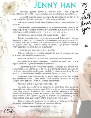 36
—Entonces, ¿cómo estuvo tu primera cita? —me pregunta,
recostándose en su silla—. Cuéntamelo como si no fuera yo quien te llevó.
—Me gustó cuando supiste qué tipo de golosinas me gustan en el
cine. —Asiente alentadoramente—. Y... Me gustó la película.
—Sí, eso lo entendí. Seguías haciéndome callar y apuntando hacia la
pantalla.
—Ese hombre delante de nosotros se estaba enojando —vacilo. No
estoy segura de si debería mencionar lo siguiente que quiero decir, lo he
estado pensando toda la noche—. No lo sé. . . soy solo yo, o...
Se inclina más cerca, ahora está escuchando. —¿Qué?
Respiro profundamente. —¿Es... un poco raro? Quiero decir, primero
fingíamos, y luego ya no, después nos peleamos, ahora estamos aquí y
comemos pollo frito. Es como que lo hicimos todo en el orden incorrecto, y
es bueno, pero es... todavía como al revés. —¿Y porque también
intentabas toquetearme durante la película?
—Supongo que es un poco raro —admite.
Bebo un sorbo de mi té dulce, aliviada de que no crea que soy rara
al traer a colación el tema de rarezas.
Me sonríe. —Quizás, lo que necesitamos es un nuevo contrato.
No puedo decir si está bromeando o si habla en serio, por lo que le
sigo la corriente. —¿De qué trataría el contrato?
—Lo primero que me viene a la cabeza… Supongo que tendría que
llamarte todas las noches antes de irme a la cama. Estarías de acuerdo en
ir a todos mis partidos de lacrosse. También a algunas prácticas. Tendría
que ir a cenar a tu casa. Tendrías que ir a las fiestas conmigo.
Hago una mueca ante lo de las fiestas. —Vamos a hacer las cosas
que queremos hacer. Como antes. —De repente, escucho la voz de
Margot en mi cabeza—. Vamos... vamos a divertirnos.
Asiente, y ahora es quien se ve aliviado. —¡Sí!
Me gusta que no tome las cosas tan en serio. Para otras personas,
eso podría ser molesto, pero no para él. Es una de sus mejores cualidades,
creo. Eso y su rostro. Podría mirar su cara todo el día. Bebo un sorbo de té
dulce con mi pajita y lo miro. En realidad, un contrato podría ser bueno
para nosotros. Nos podría ayudar a impedir los problemas y a ser
responsables. Creo que Margot estaría orgullosa de mí por esto.
Saco un pequeño cuaderno de mi bolso y un bolígrafo. En la parte
de arriba, escribo Nuevo Contrato de Lara Jean y Peter.
En la primera línea escribo, Peter será puntual.
 