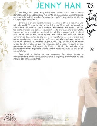 92
Me hago una pila de galletas con azúcar, crema de tártaro y
canela; corro a mi habitación y me siento en mi escritorio. Comiendo una,
abro mi ordenador y escribo: “citas para papás” y encuentro un sitio de
citas para padres solteros.
Empiezo a crear un perfil. Primero lo primero, él va a necesitar una
foto de perfil. Voy a través de las fotos de él en mi computadora.
Difícilmente hay una de dónde esté solo. Finalmente, me decido por dos,
las cuales marco: una del verano pasado en la playa, una foto completa,
ya que esa es una de las características del sitio, y la otra de la navidad
pasada, donde se encuentra usando ese suéter escandinavo que le
compramos. Está cortando el pollo, y se ve paternal de una manera que
me recuerda a un comercial de café, pero todavía luce joven. La luz del
comedor apenas lo hace verse arrugado, sólo algunas líneas de expresión
alrededor de sus ojos. Lo que me recuerda: debo hacer hincapié en que
use protector solar diariamente. Un kit para cuidar la piel de los hombres
podría ser un buen regalo del día del padre. Hago una nota de ello en mis
recordatorios.
Papi está a inicios de sus cuarenta. Eso sigue siendo lo
suficientemente joven como para conocer a alguien y enamorarse, tal vez,
incluso, dos o tres veces más.
 