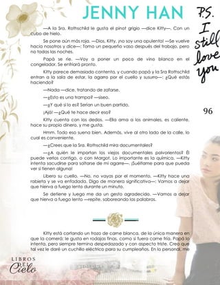 96
—A la Sra. Rothschild le gusta el pinot grigio —dice Kitty—. Con un
cubo de hielo.
Se pone aún más roja. —Dios, Kitty, ¡no soy una opulenta! —Se vuelve
hacia nosotros y dice—: Tomo un pequeño vaso después del trabajo, pero
no todas las noches.
Papá se ríe. —Voy a poner un poco de vino blanco en el
congelador. Se enfriará pronto.
Kitty parece demasiado contenta, y cuando papá y la Sra Rothschild
entran a la sala de estar, la agarro por el cuello y susurro—: ¿Qué estás
haciendo?
—Nada —dice, tratando de zafarse.
—¿Esto es una trampa? —siseo.
—¿Y qué si lo es? Serían un buen partido.
¡Ajá! —¿Qué te hace decir eso?
Kitty cuenta con los dedos. —Ella ama a los animales, es caliente,
hace su propio dinero, y me gusta.
Hmm. Todo eso suena bien. Además, vive al otro lado de la calle, lo
cual es conveniente.
—¿Crees que la Sra. Rothschild mira documentales?
—¿A quién le importan los viejos documentales polvorientos? Él
puede verlos contigo, o con Margot. Lo importante es la química. —Kitty
intenta sacudirse para soltarse de mi agarre—. ¡Suéltame para que pueda
ver si tienen alguna!
Libero su cuello. —No, no vayas por el momento. —Kitty hace una
rabieta y se va enfadada. Digo de manera significativa—: Vamos a dejar
que hierva a fuego lento durante un minuto.
Se detiene y luego me da un gesto agradecido. —Vamos a dejar
que hierva a fuego lento —repite, saboreando las palabras.
Kitty está cortando un trozo de carne blanca, de la única manera en
que la comerá; le gusta en rodajas finas, como si fuera carne fría. Papá lo
intenta, pero siempre termina despedazado y con aspecto triste. Creo que
tal vez le daré un cuchillo eléctrico para su cumpleaños. En lo personal, me
 