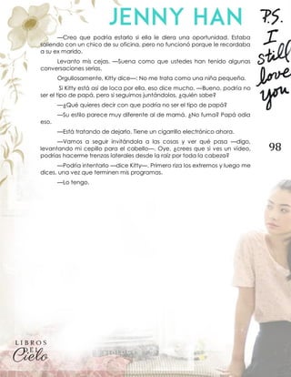 98
—Creo que podría estarlo si ella le diera una oportunidad. Estaba
saliendo con un chico de su oficina, pero no funcionó porque le recordaba
a su ex marido.
Levanto mis cejas. —Suena como que ustedes han tenido algunas
conversaciones serias.
Orgullosamente, Kitty dice—: No me trata como una niña pequeña.
Si Kitty está así de loca por ella, eso dice mucho. —Bueno, podría no
ser el tipo de papá, pero si seguimos juntándolos, ¿quién sabe?
—¿Qué quieres decir con que podría no ser el tipo de papá?
—Su estilo parece muy diferente al de mamá. ¿No fuma? Papá odia
eso.
—Está tratando de dejarlo. Tiene un cigarrillo electrónico ahora.
—Vamos a seguir invitándola a las cosas y ver qué pasa —digo,
levantando mi cepillo para el cabello—. Oye, ¿crees que si ves un vídeo,
podrías hacerme trenzas laterales desde la raíz por toda la cabeza?
—Podría intentarlo —dice Kitty—. Primero riza los extremos y luego me
dices, una vez que terminen mis programas.
—Lo tengo.
 