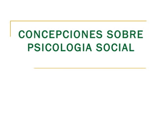 CONCEPCIONES SOBRE PSICOLOGIA SOCIAL 