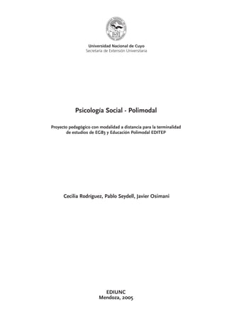 Universidad Nacional de Cuyo
Secretaría de Extensión Universitaria
Psicología Social - Polimodal
Proyecto pedagógico con modalidad a distancia para la terminalidad
de estudios de EGB3 y Educación Polimodal EDITEP
Cecilia Rodríguez, Pablo Seydell, Javier Osimani
EDIUNC
Mendoza, 2005
 