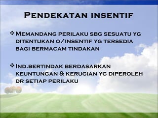 Pendekatan insentif 
Memandang perilaku sbg sesuatu yg 
ditentukan o/insentif yg tersedia 
bagi bermacam tindakan 
Ind.bertindak berdasarkan 
keuntungan & kerugian yg diperoleh 
dr setiap perilaku 
 