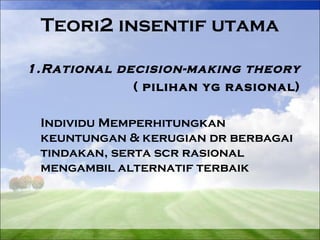 Teori2 insentif utama 
1.Rational decision-making theory 
( pilihan yg rasional) 
Individu Memperhitungkan 
keuntungan & kerugian dr berbagai 
tindakan, serta scr rasional 
mengambil alternatif terbaik 
 