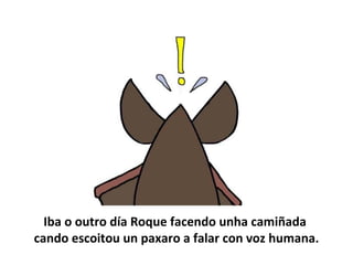 Iba o outro día Roque facendo unha camiñada
cando escoitou un paxaro a falar con voz humana.
 