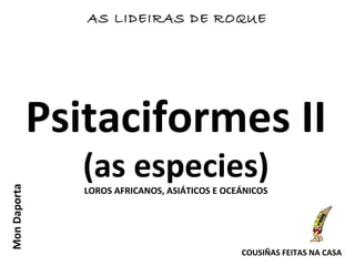 Psitaciformes II
(as especies)LOROS AFRICANOS, ASIÁTICOS E OCEÁNICOS
AS LIDEIRAS DE ROQUEMonDaporta
COUSIÑAS FEITAS NA CASA
 