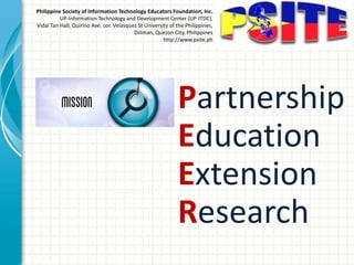 Philippine Society of Information Technology Educators Foundation, Inc.
UP-Information Technology and Development Center (UP-ITDC),
Vidal Tan Hall, Quirino Ave. cor. Velasquez St University of the Philippines,
Diliman, Quezon City, Philippines
http://www.psite.ph
Partnership
Education
Extension
Research
 
