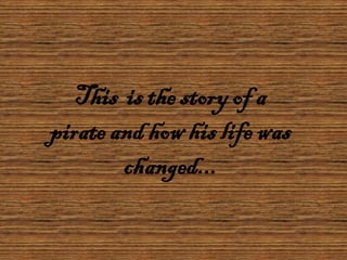 This is the story of a
pirate and how his life was
        changed...
 