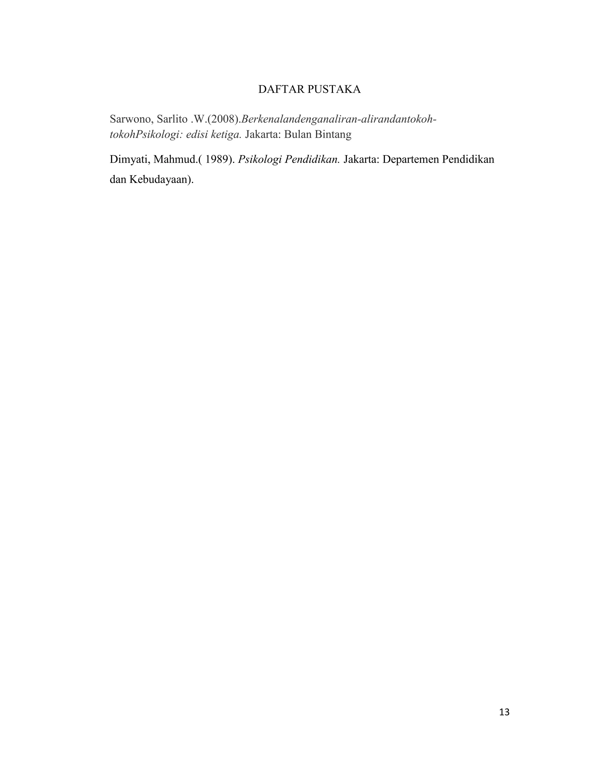 DAFTAR PUSTAKA
Sarwono, Sarlito .W.(2008).Berkenalandenganaliran-alirandantokohtokohPsikologi: edisi ketiga. Jakarta: Bulan Bintang
Dimyati, Mahmud.( 1989). Psikologi Pendidikan. Jakarta: Departemen Pendidikan
dan Kebudayaan).

13

 