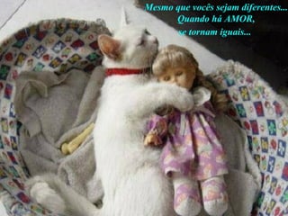 Mesmo que vocês sejam diferentes... Quando há AMOR, se tornam iguais...   