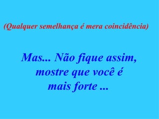 (Qualquer semelhança é mera   coincidência)     Mas... Não fique assim, mostre que você é mais forte ...   